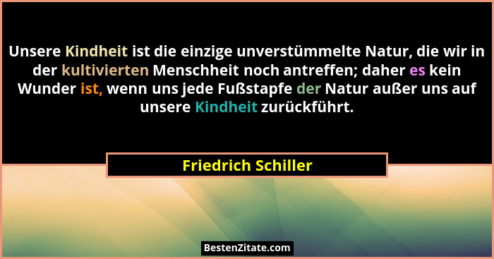 Unsere Kindheit ist die einzige unverstümmelte Natur, die wir in der kultivierten Menschheit noch antreffen; daher es kein Wunder... - Friedrich Schiller
