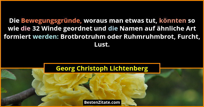Die Bewegungsgründe, woraus man etwas tut, könnten so wie die 32 Winde geordnet und die Namen auf ähnliche Art formiert... - Georg Christoph Lichtenberg
