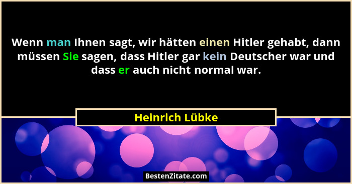 Wenn man Ihnen sagt, wir hätten einen Hitler gehabt, dann müssen Sie sagen, dass Hitler gar kein Deutscher war und dass er auch nicht... - Heinrich Lübke