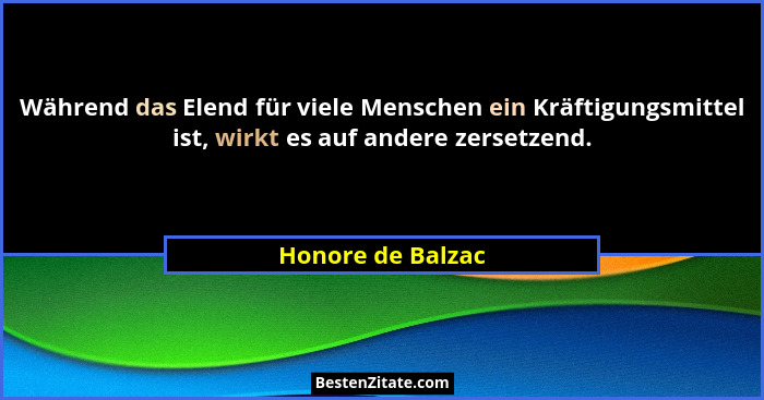 Während das Elend für viele Menschen ein Kräftigungsmittel ist, wirkt es auf andere zersetzend.... - Honore de Balzac