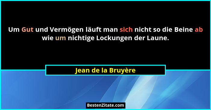 Um Gut und Vermögen läuft man sich nicht so die Beine ab wie um nichtige Lockungen der Laune.... - Jean de la Bruyère