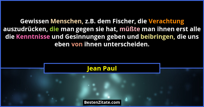 Gewissen Menschen, z.B. dem Fischer, die Verachtung auszudrücken, die man gegen sie hat, müßte man ihnen erst alle die Kenntnisse und Gesi... - Jean Paul
