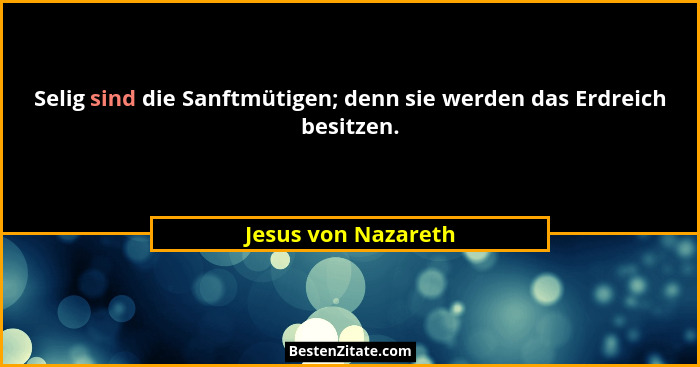 Selig sind die Sanftmütigen; denn sie werden das Erdreich besitzen.... - Jesus von Nazareth