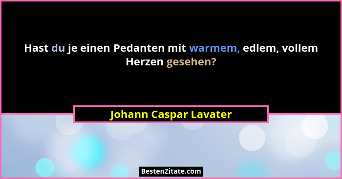 Hast du je einen Pedanten mit warmem, edlem, vollem Herzen gesehen?... - Johann Caspar Lavater