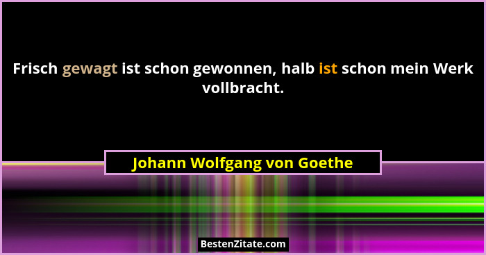 Frisch gewagt ist schon gewonnen, halb ist schon mein Werk vollbracht.... - Johann Wolfgang von Goethe