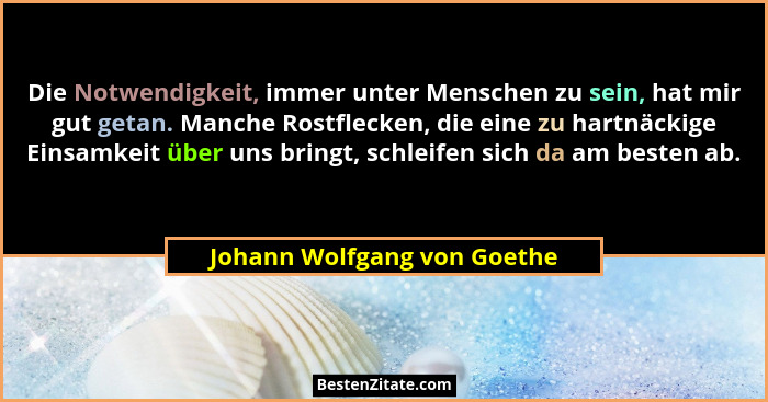 Die Notwendigkeit, immer unter Menschen zu sein, hat mir gut getan. Manche Rostflecken, die eine zu hartnäckige Einsamkei... - Johann Wolfgang von Goethe