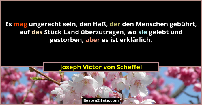 Es mag ungerecht sein, den Haß, der den Menschen gebührt, auf das Stück Land überzutragen, wo sie gelebt und gestorben, a... - Joseph Victor von Scheffel