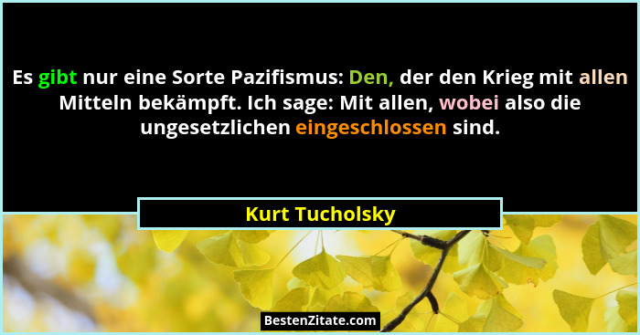 Es gibt nur eine Sorte Pazifismus: Den, der den Krieg mit allen Mitteln bekämpft. Ich sage: Mit allen, wobei also die ungesetzlichen... - Kurt Tucholsky