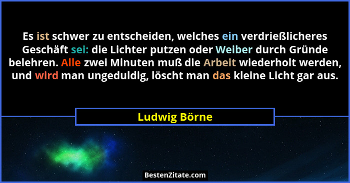 Es ist schwer zu entscheiden, welches ein verdrießlicheres Geschäft sei: die Lichter putzen oder Weiber durch Gründe belehren. Alle zwe... - Ludwig Börne