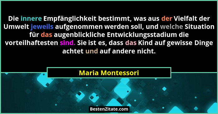 Die innere Empfänglichkeit bestimmt, was aus der Vielfalt der Umwelt jeweils aufgenommen werden soll, und welche Situation für das... - Maria Montessori