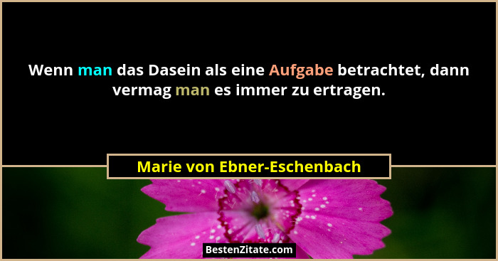Wenn man das Dasein als eine Aufgabe betrachtet, dann vermag man es immer zu ertragen.... - Marie von Ebner-Eschenbach