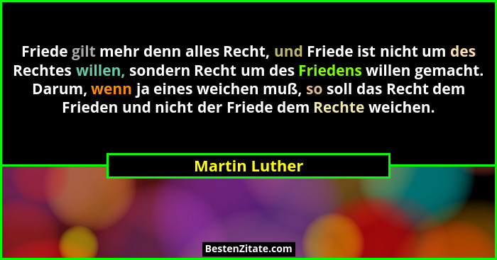 Friede gilt mehr denn alles Recht, und Friede ist nicht um des Rechtes willen, sondern Recht um des Friedens willen gemacht. Darum, we... - Martin Luther
