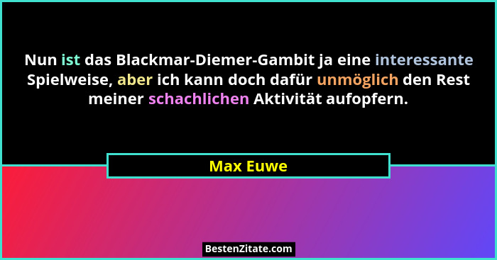 Nun ist das Blackmar-Diemer-Gambit ja eine interessante Spielweise, aber ich kann doch dafür unmöglich den Rest meiner schachlichen Aktivit... - Max Euwe