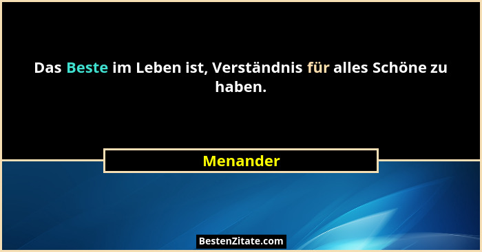 Das Beste im Leben ist, Verständnis für alles Schöne zu haben.... - Menander