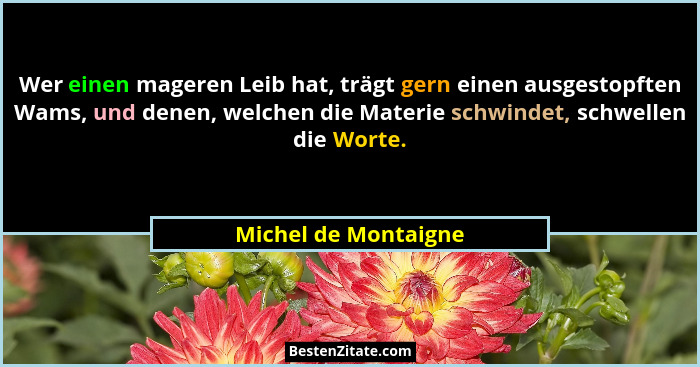 Wer einen mageren Leib hat, trägt gern einen ausgestopften Wams, und denen, welchen die Materie schwindet, schwellen die Worte.... - Michel de Montaigne