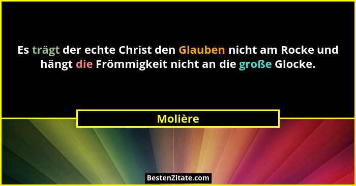 Es trägt der echte Christ den Glauben nicht am Rocke und hängt die Frömmigkeit nicht an die große Glocke.... - Molière