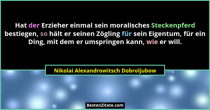 Hat der Erzieher einmal sein moralisches Steckenpferd bestiegen, so hält er seinen Zögling für sein Eigentum, fü... - Nikolai Alexandrowitsch Dobroljubow