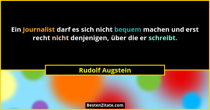 Ein Journalist darf es sich nicht bequem machen und erst recht nicht denjenigen, über die er schreibt.... - Rudolf Augstein