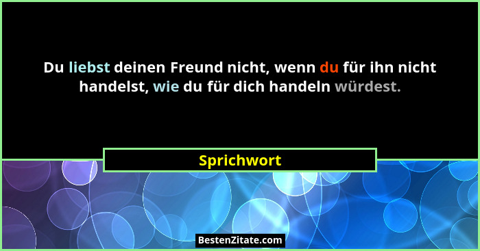 Du liebst deinen Freund nicht, wenn du für ihn nicht handelst, wie du für dich handeln würdest.... - Sprichwort