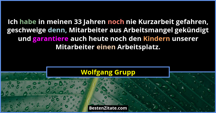 Ich habe in meinen 33 Jahren noch nie Kurzarbeit gefahren, geschweige denn, Mitarbeiter aus Arbeitsmangel gekündigt und garantiere au... - Wolfgang Grupp