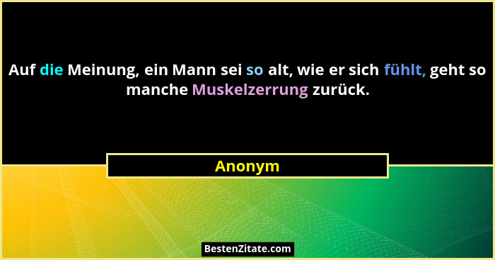 Auf die Meinung, ein Mann sei so alt, wie er sich fühlt, geht so manche Muskelzerrung zurück.... - Anonym