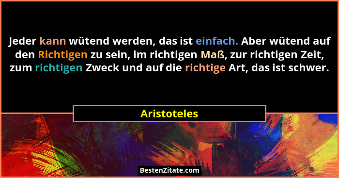 Jeder kann wütend werden, das ist einfach. Aber wütend auf den Richtigen zu sein, im richtigen Maß, zur richtigen Zeit, zum richtigen Zw... - Aristoteles