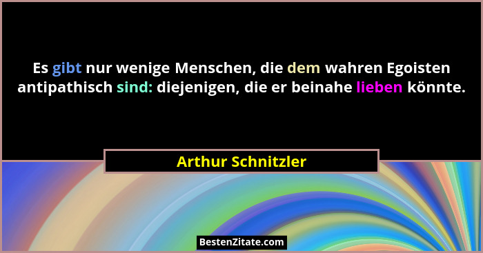 Es gibt nur wenige Menschen, die dem wahren Egoisten antipathisch sind: diejenigen, die er beinahe lieben könnte.... - Arthur Schnitzler