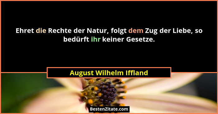Ehret die Rechte der Natur, folgt dem Zug der Liebe, so bedürft ihr keiner Gesetze.... - August Wilhelm Iffland