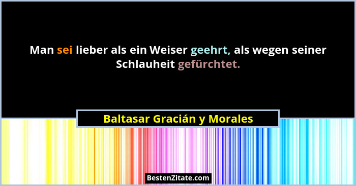 Man sei lieber als ein Weiser geehrt, als wegen seiner Schlauheit gefürchtet.... - Baltasar Gracián y Morales