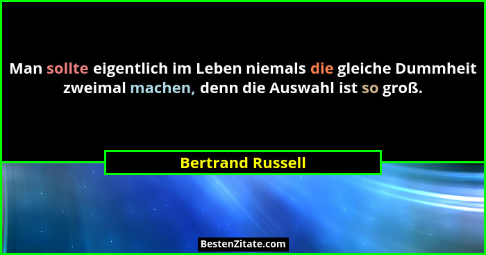 Man sollte eigentlich im Leben niemals die gleiche Dummheit zweimal machen, denn die Auswahl ist so groß.... - Bertrand Russell