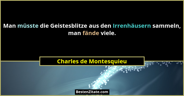 Man müsste die Geistesblitze aus den Irrenhäusern sammeln, man fände viele.... - Charles de Montesquieu