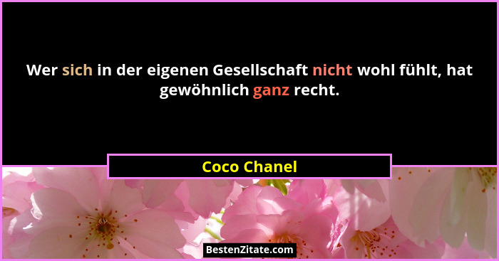 Wer sich in der eigenen Gesellschaft nicht wohl fühlt, hat gewöhnlich ganz recht.... - Coco Chanel