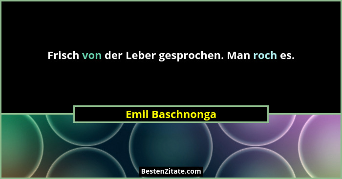 Frisch von der Leber gesprochen. Man roch es.... - Emil Baschnonga
