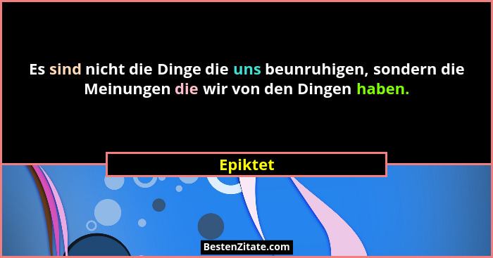 Es sind nicht die Dinge die uns beunruhigen, sondern die Meinungen die wir von den Dingen haben.... - Epiktet