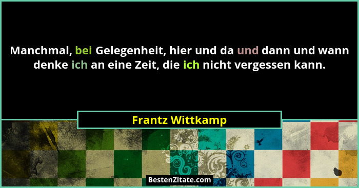 Manchmal, bei Gelegenheit, hier und da und dann und wann denke ich an eine Zeit, die ich nicht vergessen kann.... - Frantz Wittkamp