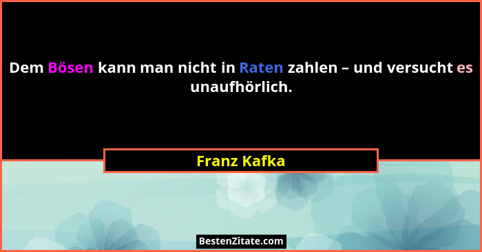 Dem Bösen kann man nicht in Raten zahlen – und versucht es unaufhörlich.... - Franz Kafka