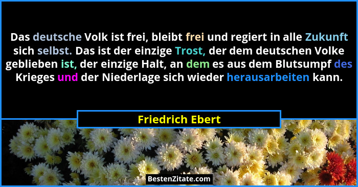 Das deutsche Volk ist frei, bleibt frei und regiert in alle Zukunft sich selbst. Das ist der einzige Trost, der dem deutschen Volke... - Friedrich Ebert