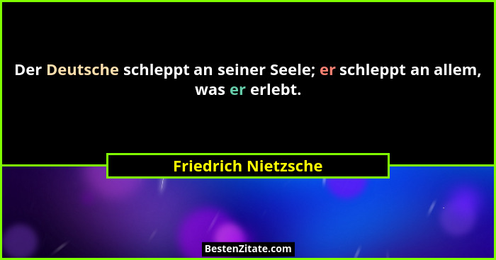 Der Deutsche schleppt an seiner Seele; er schleppt an allem, was er erlebt.... - Friedrich Nietzsche