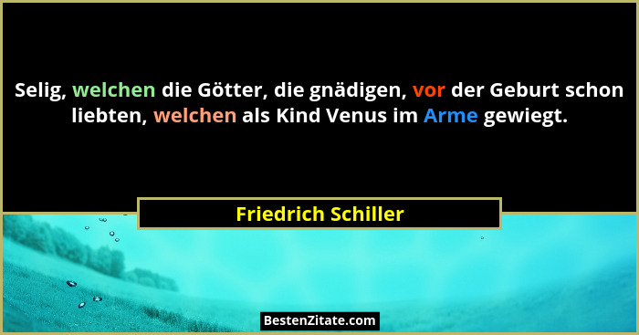 Selig, welchen die Götter, die gnädigen, vor der Geburt schon liebten, welchen als Kind Venus im Arme gewiegt.... - Friedrich Schiller