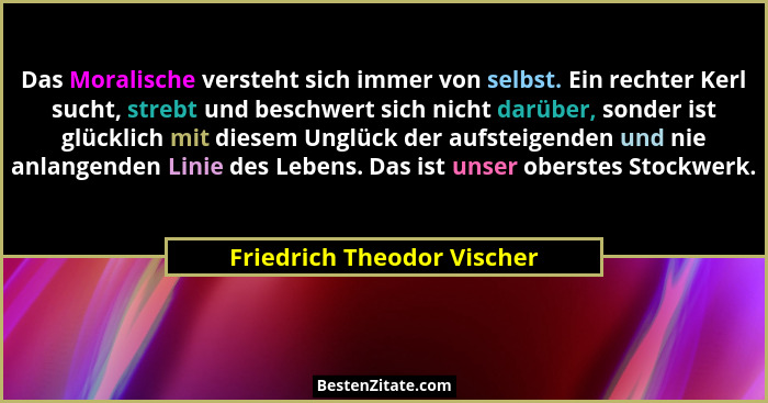 Das Moralische versteht sich immer von selbst. Ein rechter Kerl sucht, strebt und beschwert sich nicht darüber, sonder ist... - Friedrich Theodor Vischer