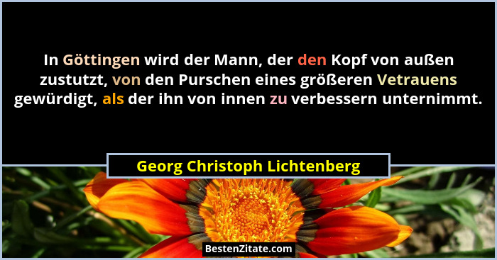 In Göttingen wird der Mann, der den Kopf von außen zustutzt, von den Purschen eines größeren Vetrauens gewürdigt, als de... - Georg Christoph Lichtenberg