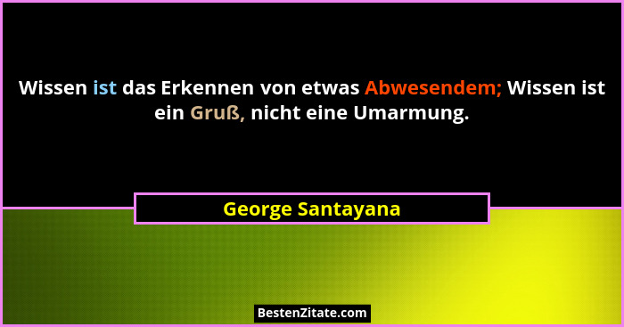 Wissen ist das Erkennen von etwas Abwesendem; Wissen ist ein Gruß, nicht eine Umarmung.... - George Santayana