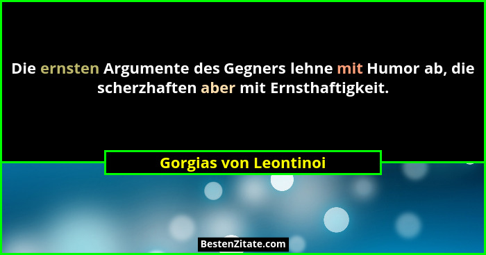 Die ernsten Argumente des Gegners lehne mit Humor ab, die scherzhaften aber mit Ernsthaftigkeit.... - Gorgias von Leontinoi