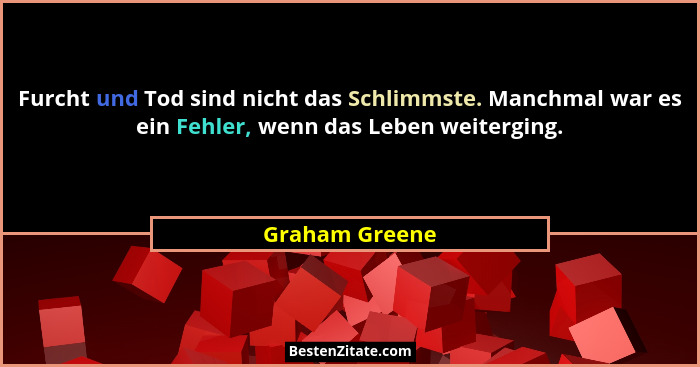 Furcht und Tod sind nicht das Schlimmste. Manchmal war es ein Fehler, wenn das Leben weiterging.... - Graham Greene