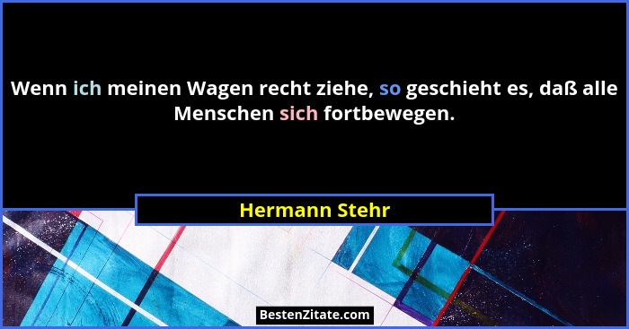 Wenn ich meinen Wagen recht ziehe, so geschieht es, daß alle Menschen sich fortbewegen.... - Hermann Stehr