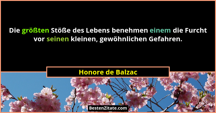 Die größten Stöße des Lebens benehmen einem die Furcht vor seinen kleinen, gewöhnlichen Gefahren.... - Honore de Balzac