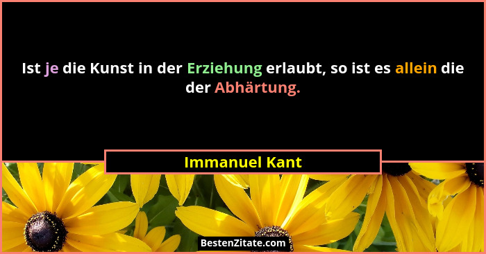 Ist je die Kunst in der Erziehung erlaubt, so ist es allein die der Abhärtung.... - Immanuel Kant