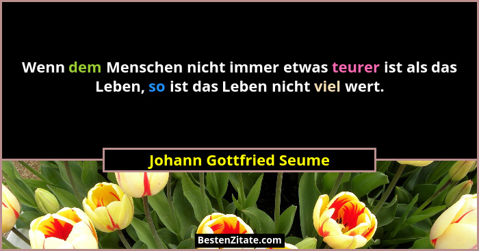 Wenn dem Menschen nicht immer etwas teurer ist als das Leben, so ist das Leben nicht viel wert.... - Johann Gottfried Seume