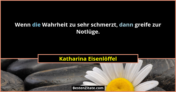 Wenn die Wahrheit zu sehr schmerzt, dann greife zur Notlüge.... - Katharina Eisenlöffel