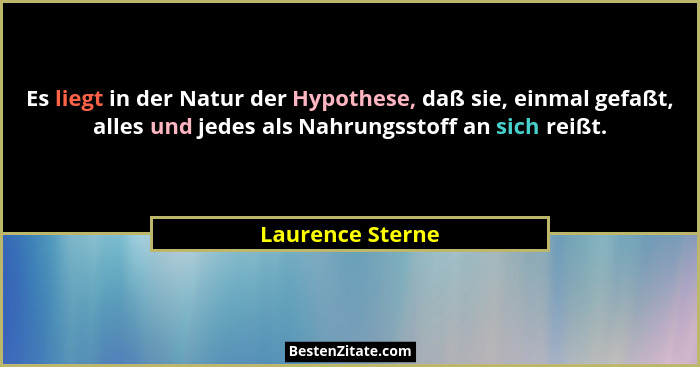 Es liegt in der Natur der Hypothese, daß sie, einmal gefaßt, alles und jedes als Nahrungsstoff an sich reißt.... - Laurence Sterne